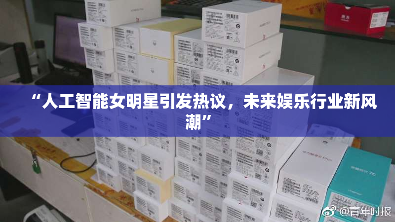“人工智能女明星引发热议，未来娱乐行业新风潮”