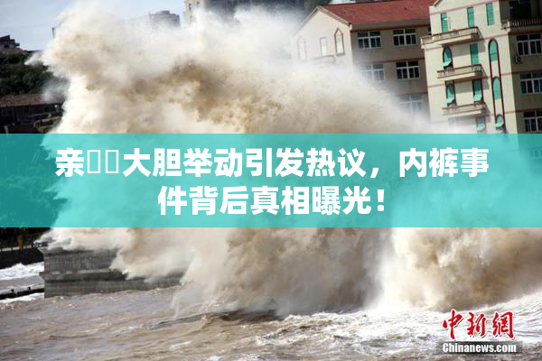 亲妺妺大胆举动引发热议，内裤事件背后真相曝光！