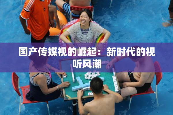 国产传媒视的崛起：新时代的视听风潮