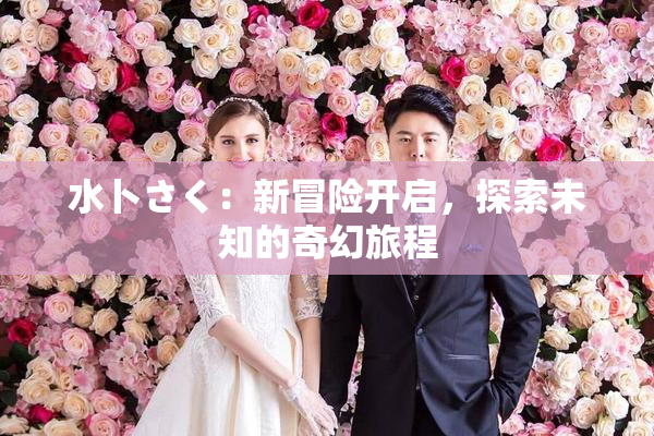 水卜さく：新冒险开启，探索未知的奇幻旅程