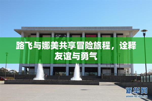 路飞与娜美共享冒险旅程，诠释友谊与勇气