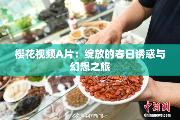樱花视频A片：绽放的春日诱惑与幻想之旅