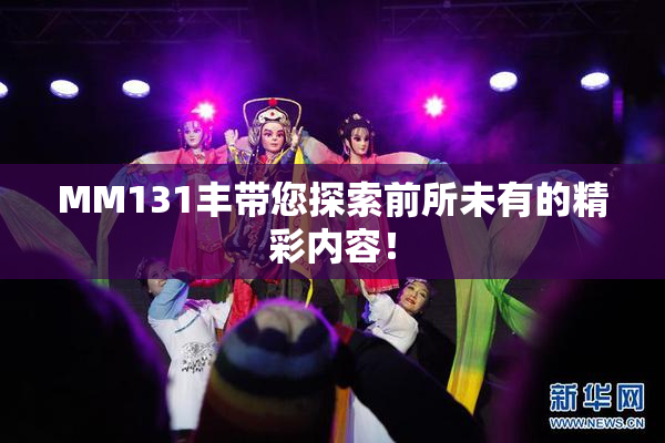MM131丰带您探索前所未有的精彩内容！