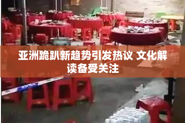 亚洲跪趴新趋势引发热议 文化解读备受关注