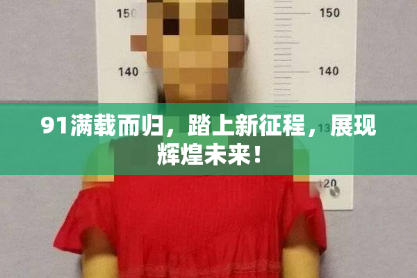 91满载而归，踏上新征程，展现辉煌未来！