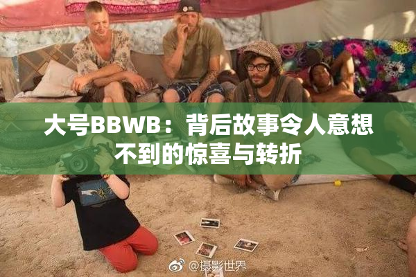 大号BBWB：背后故事令人意想不到的惊喜与转折
