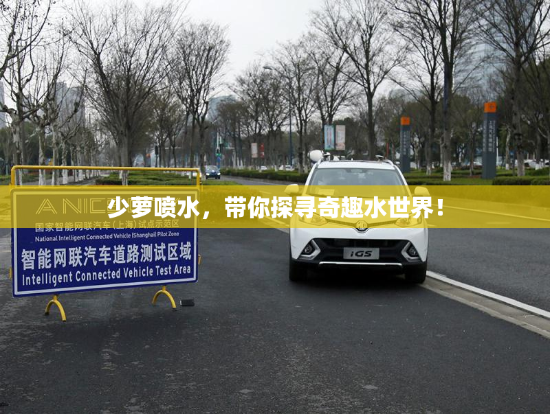 少萝喷水，带你探寻奇趣水世界！