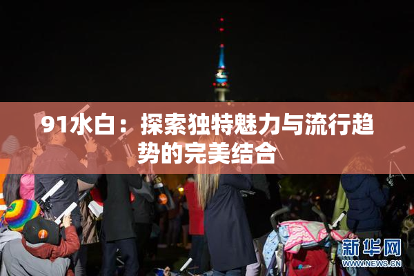 91水白：探索独特魅力与流行趋势的完美结合