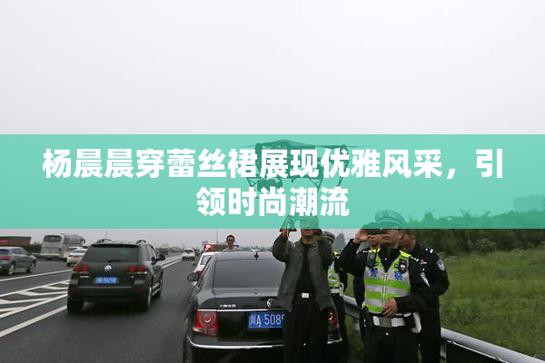 杨晨晨穿蕾丝裙展现优雅风采，引领时尚潮流