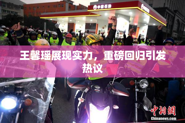 王馨瑶展现实力，重磅回归引发热议