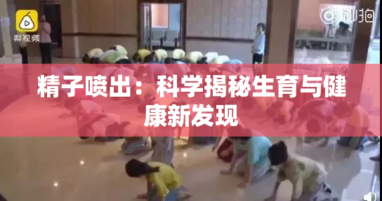 精子喷出：科学揭秘生育与健康新发现