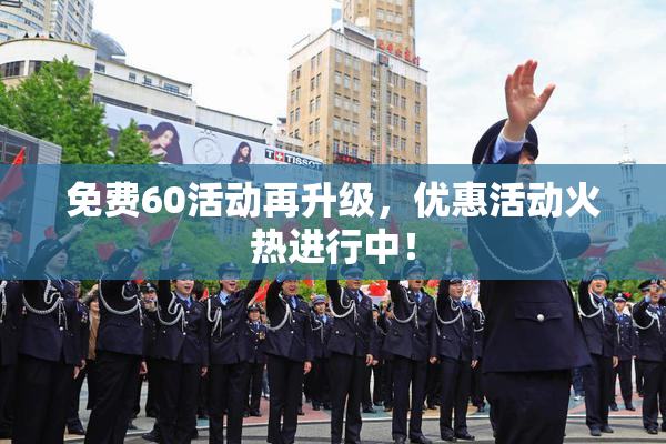 免费60活动再升级，优惠活动火热进行中！