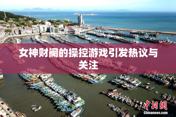 女神财阀的操控游戏引发热议与关注