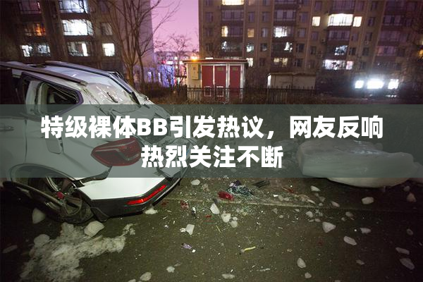 特级裸体BB引发热议，网友反响热烈关注不断