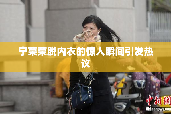宁荣荣脱内衣的惊人瞬间引发热议