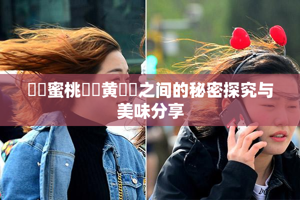 ❌‌蜜桃❌‌黄❌‌之间的秘密探究与美味分享
