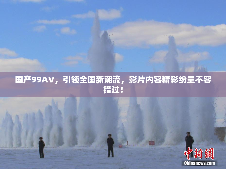 国产99AV，引领全国新潮流，影片内容精彩纷呈不容错过！