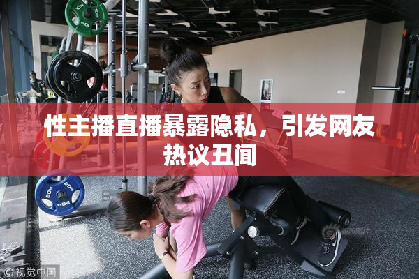 性主播直播暴露隐私，引发网友热议丑闻