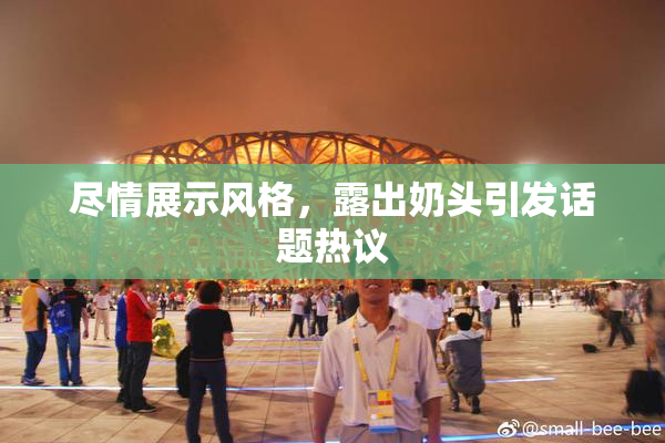 尽情展示风格，露出奶头引发话题热议