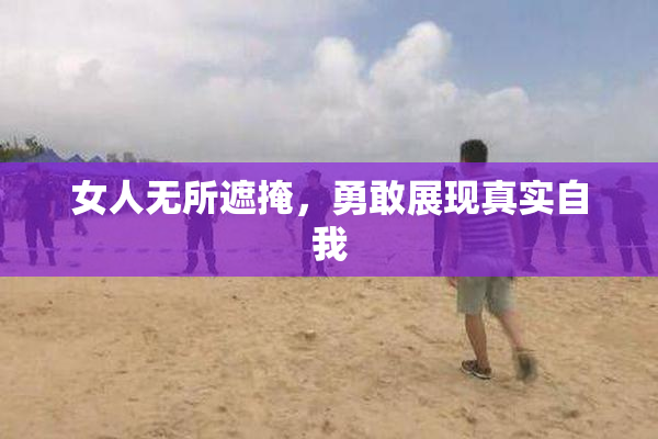女人无所遮掩，勇敢展现真实自我