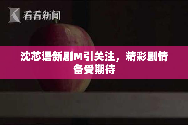 沈芯语新剧M引关注，精彩剧情备受期待