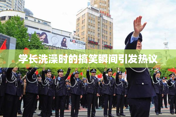 学长洗澡时的搞笑瞬间引发热议