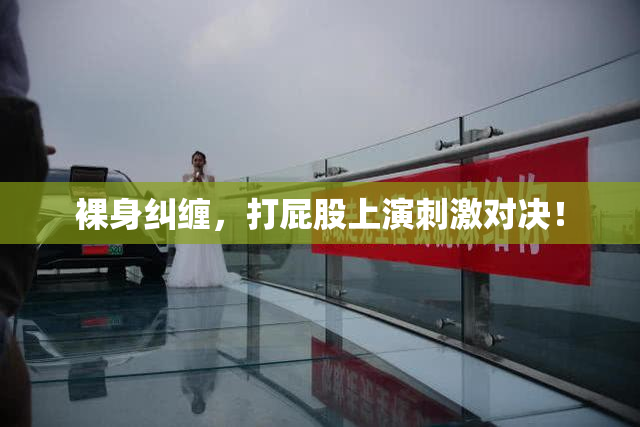 裸身纠缠，打屁股上演刺激对决！