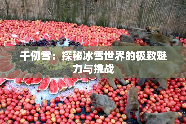 千仞雪：探秘冰雪世界的极致魅力与挑战