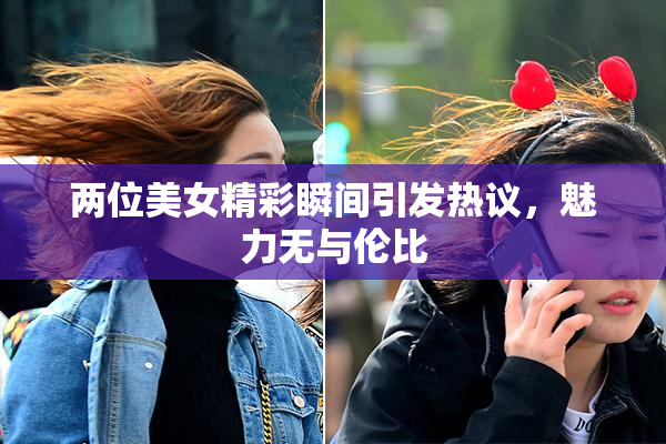 两位美女精彩瞬间引发热议，魅力无与伦比