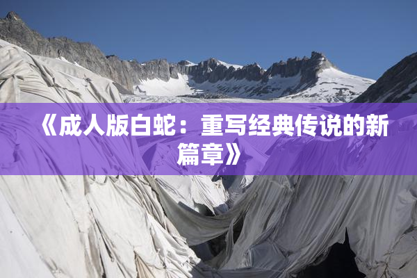 《成人版白蛇：重写经典传说的新篇章》