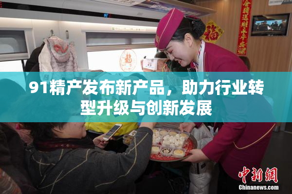 91精产发布新产品，助力行业转型升级与创新发展