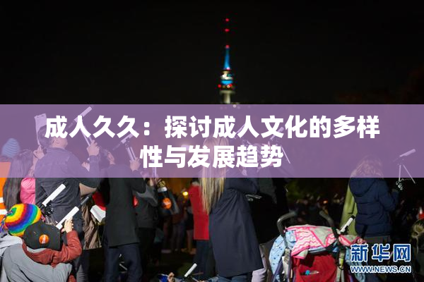 成人久久：探讨成人文化的多样性与发展趋势