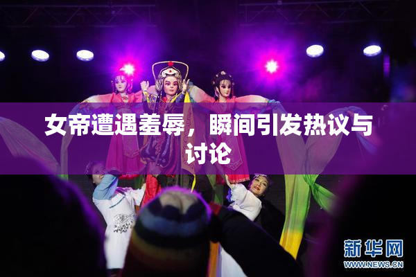 女帝遭遇羞辱，瞬间引发热议与讨论