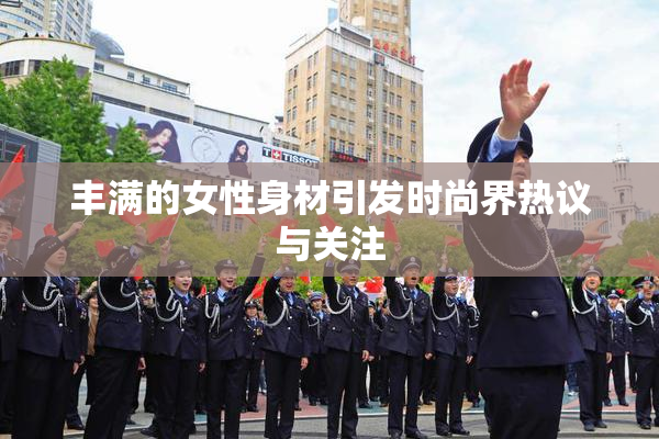 丰满的女性身材引发时尚界热议与关注