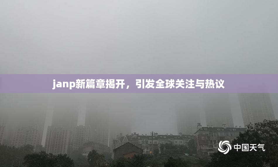 janp新篇章揭开，引发全球关注与热议