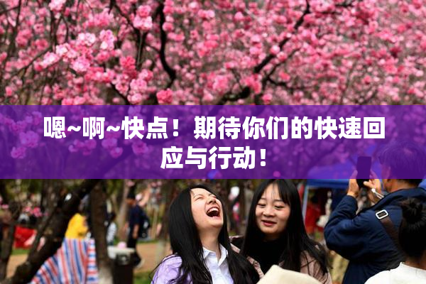 嗯~啊~快点！期待你们的快速回应与行动！