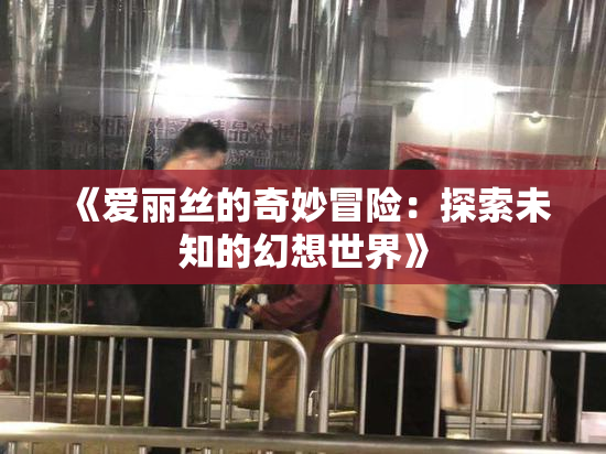 《爱丽丝的奇妙冒险：探索未知的幻想世界》