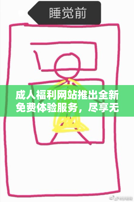 成人福利网站推出全新免费体验服务，尽享无限可能！