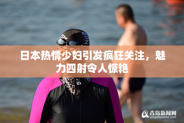 日本热情少妇引发疯狂关注，魅力四射令人惊艳