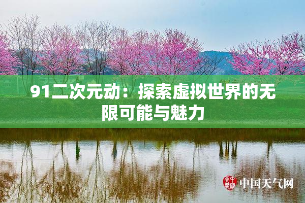 91二次元动：探索虚拟世界的无限可能与魅力