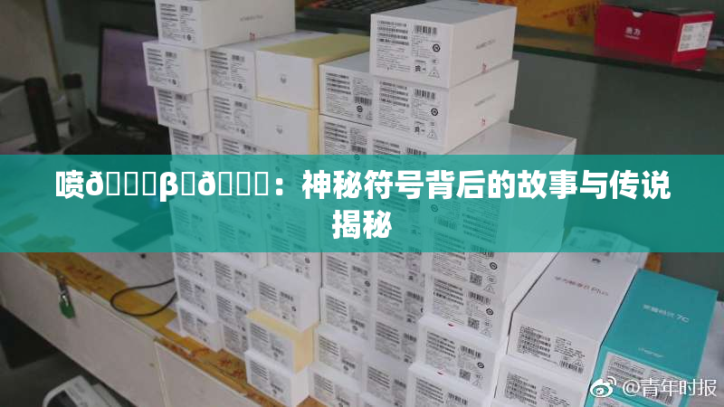 喷🔞β‌🍌：神秘符号背后的故事与传说揭秘