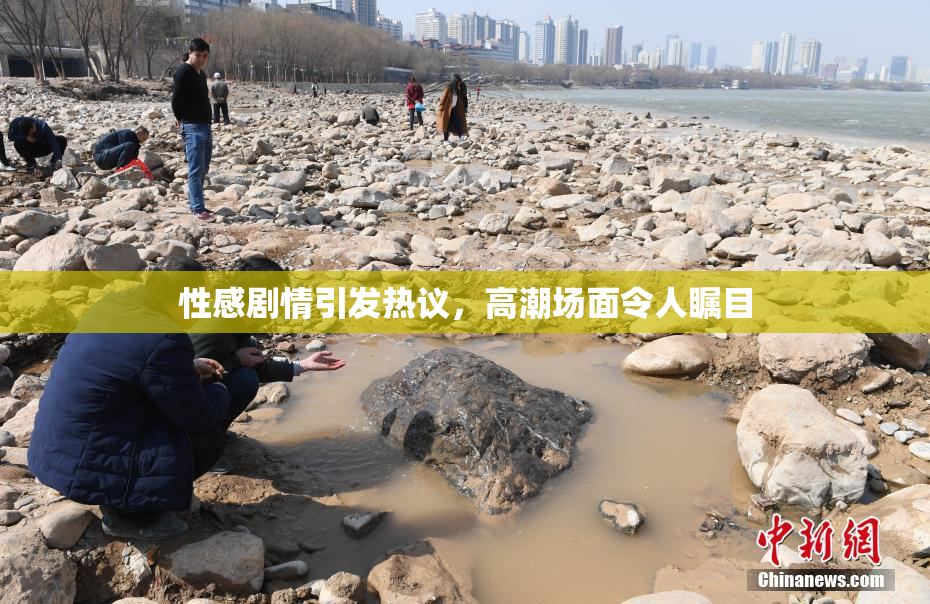 性感剧情引发热议，高潮场面令人瞩目