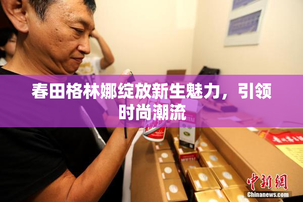 春田格林娜绽放新生魅力，引领时尚潮流