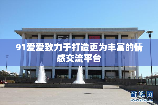 91爱爱致力于打造更为丰富的情感交流平台