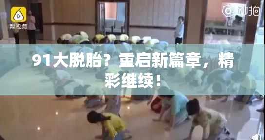 91大脱胎？重启新篇章，精彩继续！