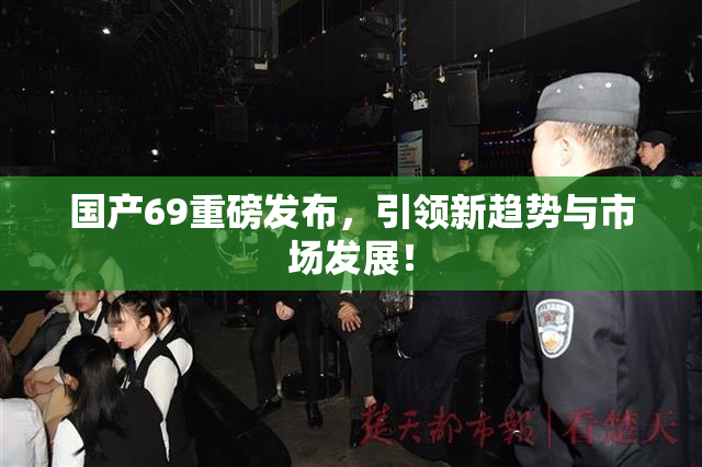 国产69重磅发布，引领新趋势与市场发展！