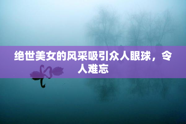绝世美女的风采吸引众人眼球，令人难忘