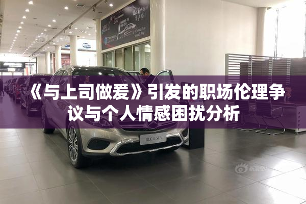 《与上司做爰》引发的职场伦理争议与个人情感困扰分析