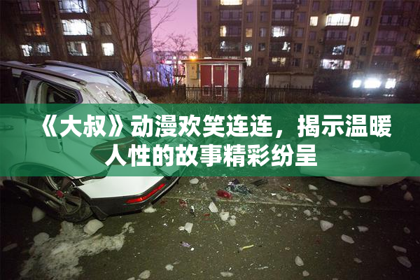 《大叔》动漫欢笑连连，揭示温暖人性的故事精彩纷呈