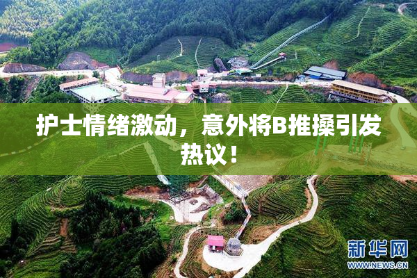 护士情绪激动，意外将B推搡引发热议！